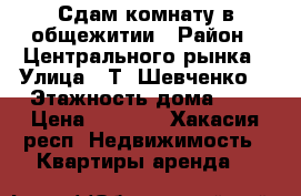 Сдам комнату в общежитии › Район ­ Центрального рынка › Улица ­ Т. Шевченко  › Этажность дома ­ 5 › Цена ­ 6 000 - Хакасия респ. Недвижимость » Квартиры аренда   